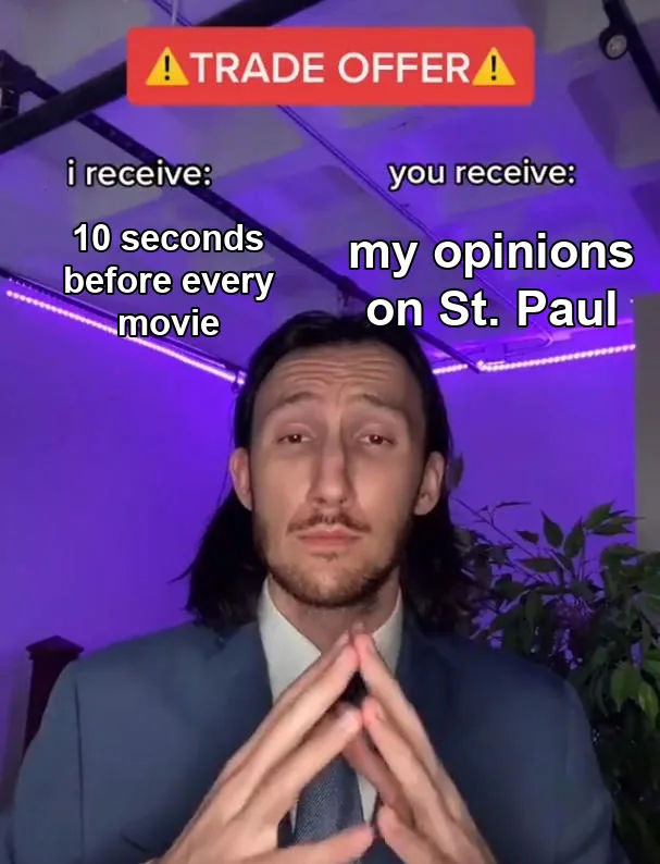 Trade Offer meme: a man in a suit steeples his fingers under "TRADE OFFER." I receive: "10 seconds before every movie." You receive: "my opinions on St. Paul."