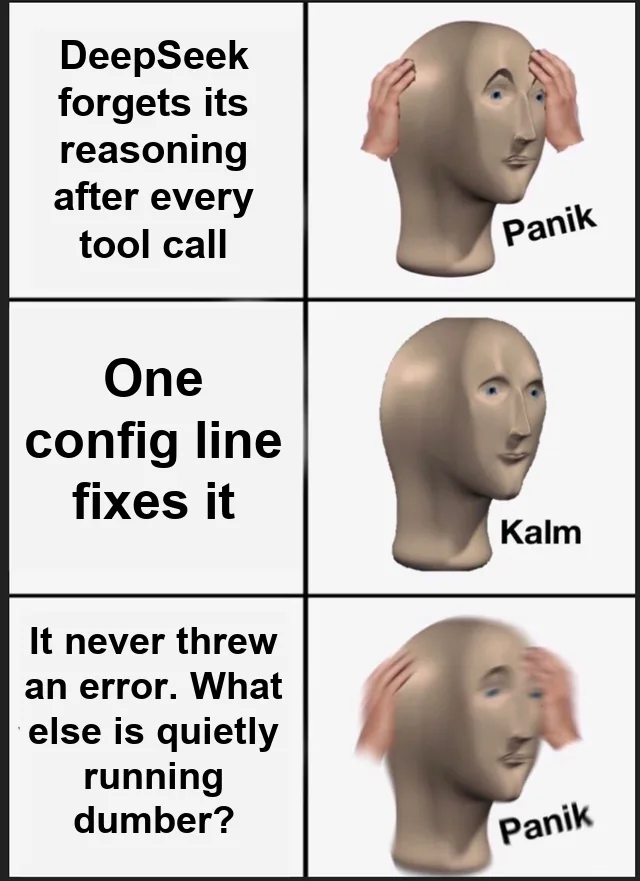 Panik Kalm Panik meme: panic at "DeepSeek forgets its reasoning after every tool call", calm at "One config line fixes it", then panic again at "It never threw an error. What else is quietly running dumber?"