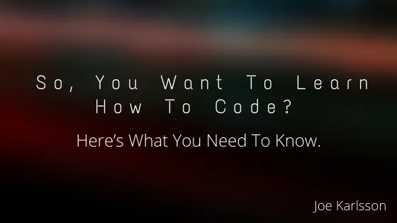 So, You Want To Learn How To Code? Here’s What You Need To Know.